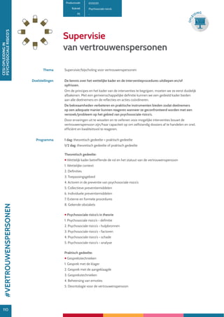 110
CESIOPLEIDINGIN
PSYCHOSOCIALERISICO’S
110
OPLE
IDING
Supervisie
van vertrouwenspersonen
Productcode E05020
Rubriek Psychosociale risico’s
PE -
Thema Supervisie/bijscholing voor vertrouwenspersonen
Doelstellingen De kennis over het wettelijke kader en de interventieprocedures uitdiepen en/of
opfrissen.
Om de principes en het kader van de interventies te begrijpen, moeten we ze eerst duidelijk
afbakenen. Met een gemeenschappelijke definitie kunnen we een gedeeld kader bieden
aan alle deelnemers en de reflecties en acties coördineren.
De bekwaamheden verbeteren en praktische instrumenten bieden zodat deelnemers
op een adequate manier kunnen reageren wanneer ze geconfronteerd worden met een
verzoek/probleem op het gebied van psychosociale risico’s.
Door ervaringen uit te wisselen en te oefenen voor mogelijke interventies bouwt de
vertrouwenspersoon zijn/haar capaciteit op om zelfstandig dossiers af te handelen en snel,
efficiënt en kwaliteitsvol te reageren.
Programma 1 dag: theoretisch gedeelte + praktisch gedeelte
1/2 dag: theoretisch gedeelte of praktisch gedeelte
Theoretisch gedeelte:
 Wettelijk kader betreffende de rol en het statuut van de vertrouwenspersoon
1. Wettelijke context
2. Definities
3. Toepassingsgebied
4. Actoren in de preventie van psychosociale risico’s
5. Collectieve preventiemiddelen
6. Individuele preventiemiddelen
7. Externe en formele procedures
8. Gekende obstakels
 Psychosociale risico’s in theorie
1. Psychosociale risico’s - definitie
2. Psychosociale risico’s - hulpbronnen
3. Psychosociale risico’s - factoren
4. Psychosociale risico’s - schade
5. Psychosociale risico’s - analyse
Praktisch gedeelte:
 Gesprekstechnieken
1. Gesprek met de klager
2. Gesprek met de aangeklaagde
3. Gesprekstechnieken
4. Beheersing van emoties
5. Deontologie voor de vertrouwenspersoon
#VERTROUWENSPERSONEN
 