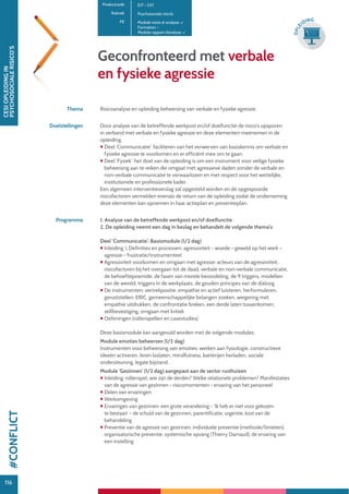 116
CESIOPLEIDINGIN
PSYCHOSOCIALERISICO’S
116
OPLE
IDING
Geconfronteerd met verbale
en fysieke agressie
Productcode E17 – D17
Rubriek Psychosociale risico’s
PE Module visite et analyse:
Formation: -
Module rapport d’analyse:
Thema Risicoanalyse en opleiding beheersing van verbale en fysieke agressie.
Doelstellingen Door analyse van de betreffende werkpost en/of doelfunctie de risico’s opsporen
in verband met verbale en fysieke agressie en deze elementen meenemen in de
opleiding.
 Deel ‘Communicatie’: faciliteren van het verwerven van basiskennis om verbale en
fysieke agressie te voorkomen en er efficiënt mee om te gaan.
 Deel ‘Fysiek’: het doel van de opleiding is om een instrument voor veilige fysieke
beheersing aan te reiken die omgaat met agressieve daden zonder de verbale en
non-verbale communicatie te verwaarlozen en met respect voor het wettelijke,
institutionele en professionele kader.
Een algemeen interventieverslag zal opgesteld worden en de opgespoorde
risicofactoren vermelden evenals de return van de opleiding zodat de onderneming
deze elementen kan opnemen in haar actieplan en preventieplan.
Programma 1. Analyse van de betreffende werkpost en/of doelfunctie
2. De opleiding neemt een dag in beslag en behandelt de volgende thema’s:
Deel ‘Communicatie’: Basismodule (1/2 dag)
 Inleiding  Definities en processen: agressiviteit - woede - geweld op het werk -
agressie - frustratie/instrumenteel
 Agressiviteit voorkomen en omgaan met agressie: acteurs van de agressiviteit,
risicofactoren bij het overgaan tot de daad, verbale en non-verbale communicatie,
de behoeftepiramide, de fasen van morele beoordeling, de 9 triggers, modellen
van de wereld, triggers in de werkplaats, de gouden principes van de dialoog
 De instrumenten: vertrekpositie, empathie en actief luisteren, herformuleren,
geruststellen: ERIC, gemeenschappelijke belangen zoeken, weigering met
empathie uitdrukken, de confrontatie breken, een derde laten tussenkomen,
zelfbevestiging, omgaan met kritiek
 Oefeningen (rollenspellen en casestudies)
Deze basismodule kan aangevuld worden met de volgende modules:
Module emoties beheersen (1/2 dag)
Instrumenten voor beheersing van emoties: werken aan fysiologie, constructieve
ideeën activeren, leren loslaten, mindfulness, batterijen herladen, sociale
ondersteuning, legale bijstand.
Module ‘Gezinnen’ (1/2 dag) aangepast aan de sector rusthuizen
 Inleiding: rollenspel, wie zijn de derden? Welke relationele problemen? Manifestaties
van de agressie van gezinnen - risicomomenten - ervaring van het personeel
 Delen van ervaringen
 Werkomgeving
 Ervaringen van gezinnen: een grote verandering - ‘Ik heb er niet voor gekozen
te bestaan’ - de schuld van de gezinnen, parentificatie, urgentie, kost van de
behandeling
 Preventie van de agressie van gezinnen: individuele preventie (methode/limieten),
organisatorische preventie, systemische opvang (Thierry Darnaud), de ervaring van
een instelling
#CONFLICT
 
