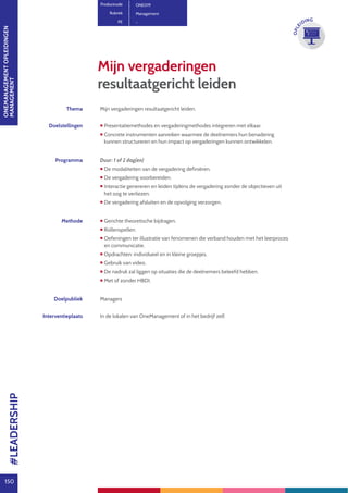 ONEMANAGEMENTOPLEIDINGEN
MANAGEMENT
150
OPLE
IDING
Thema Mijn vergaderingen resultaatgericht leiden.
Doelstellingen  Presentatiemethodes en vergaderingmethodes integreren met elkaar.
 Concrete instrumenten aanreiken waarmee de deelnemers hun benadering
kunnen structureren en hun impact op vergaderingen kunnen ontwikkelen.
Programma Duur: 1 of 2 dag(en)
 De modaliteiten van de vergadering definiëren.
 De vergadering voorbereiden.
 Interactie genereren en leiden tijdens de vergadering zonder de objectieven uit
het oog te verliezen.
 De vergadering afsluiten en de opvolging verzorgen.
Methode  Gerichte theoretische bijdragen.
 Rollenspellen.
 Oefeningen ter illustratie van fenomenen die verband houden met het leerproces
en communicatie.
 Opdrachten: individueel en in kleine groepjes.
 Gebruik van video.
 De nadruk zal liggen op situaties die de deelnemers beleefd hebben.
 Met of zonder HBDI.
Doelpubliek Managers
Interventieplaats In de lokalen van OneManagement of in het bedrijf zelf.
Mijn vergaderingen
resultaatgericht leiden
Productcode ONE019
Rubriek Management
PE -
#LEADERSHIP
 
