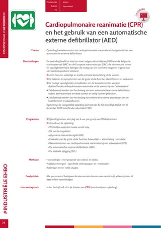 24
CESIOPLEIDINGINGEZONDHEID
24
OPLE
IDING
Cardiopulmonaire reanimatie (CPR)
en het gebruik van een automatische
externe defibrillator (AED)
Thema Opleiding basiselementen van cardiopulmonaire reanimatie en het gebruik van een
automatische externe defibrillator.
Doelstellingen De opleiding heeft tot doel om snel, volgens de richtlijnen 2010 van de Belgische
reanimatieraad (BRC) en de Europese reanimatieraad (ERC), de elementaire kennis
en vaardigheden bij te brengen die nodig zijn om correct te reageren in geval van
een cardiorespiratoire stilstand.
 Leren hoe een volledige en snelle primaire beoordeling uit te voeren.
 De tekenen en symptomen van de grote vitale functies identificeren en evalueren.
 De nodige vaardigheden ontwikkelen om de basiselementen van een
doeltreffende cardiopulmonaire reanimatie uit te voeren bij een “volwassene”.
 Zich bewust worden van het belang van een automatische externe defibrillator
tijdens een reanimatie en deze correct en veilig kunnen gebruiken.
 Zich bewust worden van het belang van interne en externe procedures om de
hulpdiensten te waarschuwen.
Opmerking: De voorgestelde opleiding sluit niet aan bij het Koninklijk Besluit van 15
december 2010 betreffende industriële EHBO.
Programma  Opleidingssessie: een dag van 6 uur, per groep van 10 deelnemers
 Inhoud van de opleiding:
• Wettelijke aspecten inzake eerste hulp
• De overlevingsketen
• Algemene interventieregels (AIR)
• Evaluatie van de grote vitale functies: bewustzijn – ademhaling – circulatie
• Basiselementen van cardiopulmonaire reanimatie bij een volwassene (CPR)
• De automatische externe defibrillator (AED)
• De stabiele zijligging (SZL)
Methode Hoorcolleges - met projectie van video’s en slides.
Praktijkoefeningen - specifieke oefenpoppen en -materialen.
Rollenspel in een reële situatie.
Doelpubliek Alle personen of bedrijven die elementaire kennis over eerste hulp willen opdoen of
deze willen vervolledigen.
Interventieplaats In het bedrijf zelf of in de lokalen van CESI (interbedrijven opleiding).
Productcode A1004
Rubriek Gezondheid
PE -
#INDUSTRIËLEEHBO
 