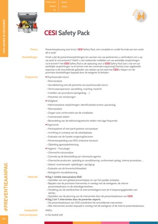 40
CESIADVIESINVEILIGHEID
40
ADVI
ES
CESI Safety Pack
Productcode B0103
Rubriek Welzijn
PE -
Thema Preventieoplossing voor kmo’s. CESI Safety Pack, een complete en snelle formule aan een vaste
all-in prijs!
Doelstellingen Vindt u dat de preventieverplichtingen ten aanzien van uw werknemers u verhinderen om u op
uw werk te concentreren? Heeft u niet voldoende middelen om uw wettelijke verplichtingen
na te komen? Het CESI Safety Pack is de oplossing voor u! CESI Safety Pack laat u toe om uw
wettelijke verplichtingen na te komen met een minimale inspanning! Dankzij onze uitgebreide
expertise in de verschillende gebieden van welzijn op het werk kan CESI u helpen om de
prioritaire doelstellingen bepaald door de wetgever te behalen.
Programma  Psychosociale risico’s
• Risicoanalyse
• Sensibilisering over de preventie van psychosociale risico’s
• Vertrouwenspersoon: aanstelling, coaching, toezicht
• Instellen van procedures (pestgedrag , ...)
• Preventie van verslavingen
 Veiligheid
• Administratieve verplichtingen: identificatiedocument, jaarverslag
• Risicoanalyse
• Zorgen voor conformiteit van de installaties
• Inventarisatie asbest
• Beoordeling van de elektromagnetische velden met lage frequentie
 Ergonomie
• Participatieve of niet-participatieve risicoanalyse
• Inrichting en ontwerp van de arbeidsplaats
• Evaluatie van de fysieke omgevingsfactoren
• Preventieopleiding voor RSI’s (industrie-kantoor)
• Opleiding agressiebeheersing
 Hygiëne – Toxicologie
• Chemische risicoanalyse
• Controle op de blootstelling aan chemische agentia
• Chemische producten: opleiding en sensibilisering, conformiteit opslag, interne procedures, ...
• Asbest: inventarisatie, opleidingen, opvolging
• Evaluatie van de binnenluchtkwaliteit
• Biologische risicobeheersing
Methode  Dag 1: initiële statusanalyse (ISA)
• Opstellen van een globaal preventieplan en van het jaarlijks actieplan.
• Bepalen van de prioritaire interventies in overleg met de werkgever, de interne
preventieadviseur en de arbeidsgeneesheer.
• Verdeling van de werkkrachten (6 interventiedagen) over de 4 toepassingsgebieden van
welzijn.
• Opstellen van de planning van de interventies door de preventieadviseur van CESI.
 Dag 2 tot 7: interventies door de preventie-experts
• De preventieadviseur van CESI coördineert de verschillende interventies.
• Alle interventies worden bepaald in overleg met de werkgever of de interne preventieadviseur.
Doelpubliek KMO’s.
Interventieplaats In het bedrijf zelf.
#PREVENTIEAANPAK
 
