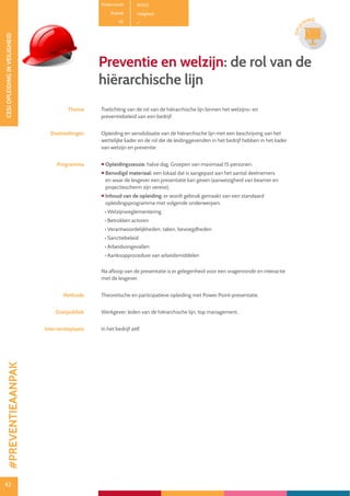42
CESIOPLEIDINGINVEILIGHEID
42
OPLE
IDING
Preventie en welzijn: de rol van de
hiërarchische lijn
Thema Toelichting van de rol van de hiërarchische lijn binnen het welzijns- en
preventiebeleid van een bedrijf.
Doelstellingen Opleiding en sensibilisatie van de hiërarchische lijn met een beschrijving van het
wettelijke kader en de rol die de leidinggevenden in het bedrijf hebben in het kader
van welzijn en preventie.
Programma  Opleidingssessie: halve dag. Groepen van maximaal 15 personen.
 Benodigd materiaal: een lokaal dat is aangepast aan het aantal deelnemers
en waar de lesgever een presentatie kan geven (aanwezigheid van beamer en
projectiescherm zijn vereist).
 Inhoud van de opleiding: er wordt gebruik gemaakt van een standaard
opleidingsprogramma met volgende onderwerpen:
• Welzijnsreglementering
• Betrokken actoren
• Verantwoordelijkheden, taken, bevoegdheden
• Sanctiebeleid
• Arbeidsongevallen
• Aankoopprocedure van arbeidsmiddelen
Na afloop van de presentatie is er gelegenheid voor een vragenronde en interactie
met de lesgever.
Methode Theoretische en participatieve opleiding met Power Point-presentatie.
Doelpubliek Werkgever, leden van de hiërarchische lijn, top management.
Interventieplaats In het bedrijf zelf.
Productcode B0701
Rubriek Veiligheid
PE
#PREVENTIEAANPAK
 