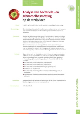 63
CESIADVIESINARBEIDSHYGIËNE
63
ADVI
ES
Analyse van bacteriële -en
schimmelbesmetting
op de werkvloer
Productcode C0901
Rubriek Arbeidshygiëne
PE
Thema Hygiëne op het werk. Analyse van de risico’s op microbiologische besmetting
Doelstellingen De microbiologische en/of schimmelbesmetting evalueren op het werk. Adviseren
over te nemen maatregelen om de microbiologische kwaliteit op het werk te
verbeteren.
Programma Analyse van de biologische oppervlakte- of luchtbesmetting gebeurt in het kader
van de bescherming van de gezondheid en de veiligheid van de werknemers. Ons
team van hygiënisten neemt contact met u op om de nodige informatie over het
probleem op het werk te verzamelen. In functie van de ingewonnen informatie
stellen wij dan een interventieprotocol voor.
Ons team intervenieert om de nodige stalen te nemen (bemonstering van
vloeistof, oppervlakte- of luchtbemonstering); de stalen worden voor analyses
naar het laboratorium gestuurd. Na ontvangst van de resultaten stellen wij een
interventierapport op met onze eerste aanbevelingen om de situatie te verbeteren.
Methode Oppervlakte-, lucht- en vloeistofbemonstering overeenkomstig de protocols en
richtlijnen die zijn opgesteld door het Instituut voor Volksgezondheid («Validatie
van de microbiologische en chemische controlemethodes op de werkvloer»
- Wetenschappelijk Instituut Volksgezondheid, Dr. Nicole Nolard, Dr. Camille
Chasseur):
 Evaluatie van de totale luchtbelasting met schimmels
 Evaluatie van de totale luchtbelasting met bacteriën
 Evaluatie van de totale schimmelbelasting in afgezet fijn stof
 Identificatie van de schimmels
 Evaluatie van de microbiologische parameters van bevochtigingswater en
proceswater
 Evaluatie van de totale schimmelbelasting in tapijtstof en andere gelijkaardige
substraten
Doelpubliek Werkgever, leden van de hiërarchische lijn, leden van het comité voor preventie en
bescherming op het werk, interne preventiedienst.
Interventieplaats In het bedrijf zelf.
#BIOLOGISCHEAGENTIA
 