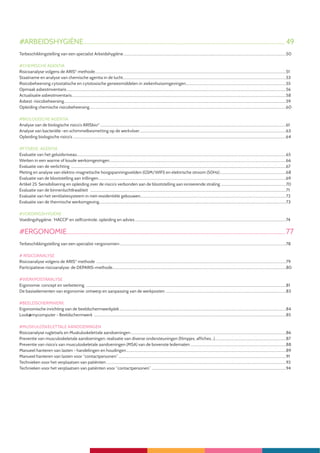 8
#ARBEIDSHYGIËNE....................................................................................................................................49
Terbeschikkingstelling van een specialist Arbeidshygiëne..........................................................................................................................................................................................50
#CHEMISCHE AGENTIA
Risicoanalyse volgens de ARIS©
methode..........................................................................................................................................................................................................................51
Staalname en analyse van chemische agentia in de lucht..........................................................................................................................................................................................53
Risicobeheersing cytostatische en cytotoxische geneesmiddelen in ziekenhuisomgevingen...................................................................................................................55
Opmaak asbestinventaris...........................................................................................................................................................................................................................................................56
Actualisatie asbestinventaris.....................................................................................................................................................................................................................................................58
Asbest: risicobeheersing..............................................................................................................................................................................................................................................................59
Opleiding chemische risicobeheersing.................................................................................................................................................................................................................................60
#BIOLOGISCHE AGENTIA
Analyse van de biologische risico’s ARISbio©
.....................................................................................................................................................................................................................61
Analyse van bacteriële -en schimmelbesmetting op de werkvloer........................................................................................................................................................................63
Opleiding biologische risico’s....................................................................................................................................................................................................................................................64
#FYSIEKE AGENTIA
Evaluatie van het geluidsniveau...............................................................................................................................................................................................................................................65
Werken in een warme of koude werkomgevingen..........................................................................................................................................................................................................66
Evaluatie van de verlichting ......................................................................................................................................................................................................................................................67
Meting en analyse van elektro-magnetische hoogspanningsvelden (GSM/WIFI) en elektrische stroom (50Hz)............................................................................68
Evaluatie van de blootstelling aan trillingen.......................................................................................................................................................................................................................69
Artikel 25: Sensibilisering en opleiding over de risico’s verbonden aan de blootstelling aan ioniserende straling ...........................................................................70
Evaluatie van de binnenluchtkwaliteit ................................................................................................................................................................................................................................71
Evaluatie van het ventilatiesysteem in niet-residentiële gebouwen.......................................................................................................................................................................72
Evaluatie van de thermische werkomgeving......................................................................................................................................................................................................................73
#VOEDINGSHYGIËNE
Voedingshygiëne: ‘HACCP’ en zelfcontrole, opleiding en advies.............................................................................................................................................................................74
#ERGONOMIE...............................................................................................................................................77
Terbeschikkingstelling van een specialist «ergonomie»...............................................................................................................................................................................................78
# RISICOANALYSE
Risicoanalyse volgens de ARIS©
methode .........................................................................................................................................................................................................................79
Participatieve risicoanalyse: de DEPARIS-methode......................................................................................................................................................................................................80
#WERKPOSTANALYSE
Ergonomie: concept en verbetering .....................................................................................................................................................................................................................................81
De basiselementen van ergonomie: ontwerp en aanpassing van de werkposten ..........................................................................................................................................83
#BEELDSCHERMWERK
Ergonomische inrichting van de beeldschermwerkplek...............................................................................................................................................................................................84
Look@mycomputer - Beeldschermwerk ............................................................................................................................................................................................................................85
#MUSKULOSKELETTALE AANDOENINGEN
Risicoanalyse rugletsels en Muskuloskelettale aandoeningen..................................................................................................................................................................................86
Preventie van musculoskeletale aandoeningen: realisatie van diverse ondersteuningen (filmpjes, affiches...)..................................................................................87
Preventie van risico’s van musculoskeletale aandoeningen (MSA) van de bovenste ledematen..............................................................................................................88
Manueel hanteren van lasten - handelingen en houdingen.......................................................................................................................................................................................89
Manueel hanteren van lasten voor “contactpersonen”................................................................................................................................................................................................91
Technieken voor het verplaatsen van patiënten..............................................................................................................................................................................................................92
Technieken voor het verplaatsen van patiënten voor “contactpersonen” ..........................................................................................................................................................94
 