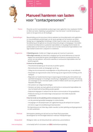 91
CESIOPLEIDINGINERGONOMIE
91
OPLE
IDING
Thema Preventie van de musculoskeletale aandoeningen zoals rugklachten door verplaatsen (heffen
en tillen) van lasten. Opleiding in groepsbeheer (“train the trainer”) rond de hantering van
lasten en de ergonomie van de houdingen.
Doelstellingen Bewustmaking van de instructeurs (interne opleiders) van de problematiek rond rugklachten
en musculoskeletale aandoeningen van de rug ten gevolge van het hanteren van lasten.
Nuttige tips om dagdagelijkse handelingen minder zwaar te maken voor de wervelkolom.
Sensibilisering tot het gebruik van de juiste lichaamshoudingen en bewegingen. Voorstellen
in verband met didactische en praktische hulpmiddelen om de gelegenheid te bieden de
problematiek van het hanteren van lasten (met of zonder mechanische hulpmiddelen) in het
eigen bedrijf te observeren, analyseren en verbeteren.
Programma  Opleidingssessie: module van 3 dagen per groep van maximum 6 personen.
 Benodigd materiaal: een lokaal dat is aangepast aan het aantal deelnemers en waar de
lesgever een presentatie kan geven (aanwezigheid van beamer en projectiescherm zijn
vereist), een wervelkolom, technische materiële en mechanische hulpmiddelen door het
bedrijf aangereikt.
 Inhoud van de opleiding:
• Theoretische benadering van de wervels en perifere spieren.
• Biomechanische studie van bewegingen op de rug.
• Uitleg over de verzwarende omstandigheden en de professionele rug- en wervelletsels.
• Presentatie van ergonomische noties met het oog op een ergonomische inrichting van de
werkpost.
• Beginselen van fysieke bescherming en inspanningsvermindering door het aanleren van
specifieke bewegingen en houdingen: beoefening in dagdagelijkse activiteiten. Het belang
om te bewegen en een minimale fysieke conditie te hebben wordt naar voor gebracht met
bepaalde oefeningen.
• Het aanleren van veilige basishoudingen.
• Hanteren van lasten op maat: gebruik van technische en mechanische hulpmiddelen die
door het bedrijf zelf ter beschikking worden gesteld.
• Didactische begrippen in verband met de interne communicatie en het groepsbeheer.
• Praktische training van de toekomstige contactpersoon met enkele situationele
voorbeelden.
 Aan het einde van de opleiding zal de contactpersoon in staat zijn:
• om de potentieel gevaarlijke bewegingen te onderscheiden.
• tot pogingen om de basisprincipes van rugbescherming op de werkpost toe te passen.
• de interne vragen tot sensibilisering te beantwoorden.
Een bijscholing van een halve dag, enkele maanden na deze opleiding wordt georganiseerd
en sterk aanbevolen.
Methode Participatieve opleiding aan de hand van een Power Point presentatie.
Aanwezigheid van het benodigde didactisch materiaal. Praktijkoefeningen.
Doelpubliek Werkgever, leden van de hiërarchische lijn, werknemers, preventiedienst.
Interventieplaats In het bedrijf zelf of in de lokalen van CESI (interbedrijvenopleiding).
Productcode D1601
Rubriek Ergonomie
PE -
Manueel hanteren van lasten
voor “contactpersonen”
#MUSKULOSKELETTALEAANDOENINGEN
 