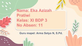 Nama: Eka Azizah
Pratiwi
Kelas: XI BDP 3
No Absen: 11
Guru mapel: Arma Setyo N, S.Pd.
 