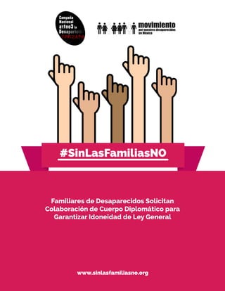 #SinLasFamiliasNO
www.sinlasfamiliasno.org
Familiares de Desaparecidos Solicitan
Colaboración de Cuerpo Diplomático para
Garantizar Idoneidad de Ley General
 