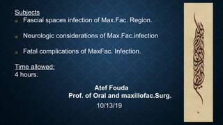 Subjects
 Fascial spaces infection of Max.Fac. Region.
 Neurologic considerations of Max.Fac.infection
 Fatal complications of MaxFac. Infection.
Time allowed:
4 hours.
Atef Fouda
Prof. of Oral and maxillofac.Surg.
10/13/19
 
