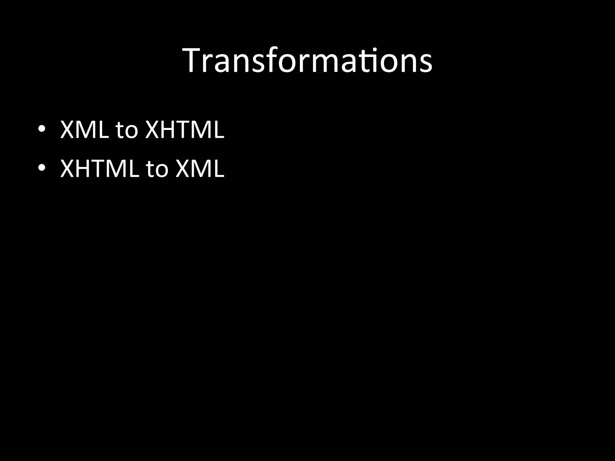 Transforma*ons
•  XML	
  to	
  XHTML	
  
•  XHTML	
  to	
  XML	
  
 