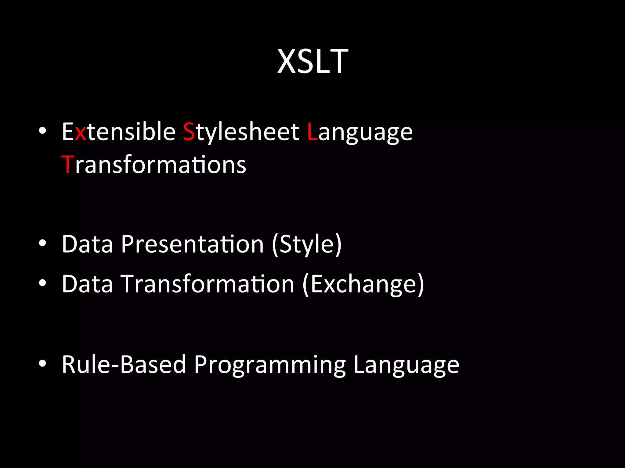 XSLT
•  Extensible	
  Stylesheet	
  Language	
  
   Transforma*ons	
  

•  Data	
  Presenta*on	
  (Style)	
  
•  Data	
  Transforma*on	
  (Exchange)	
  

•  Rule-­‐Based	
  Programming	
  Language	
  
 
