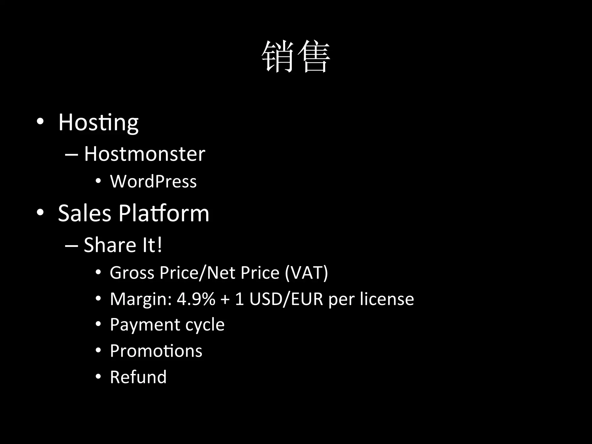 •  Hos*ng	
  
   –  Hostmonster	
  
        •  WordPress	
  
•  Sales	
  Plamorm	
  
   –  Share	
  It!	
  
        •  Gross	
  Price/Net	
  Price	
  (VAT)	
  
        •  Margin:	
  4.9%	
  +	
  1	
  USD/EUR	
  per	
  license	
  
        •  Payment	
  cycle	
  
        •  Promo*ons	
  
        •  Refund	
  
 