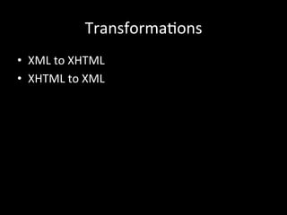 Transforma*ons
•  XML	
  to	
  XHTML	
  
•  XHTML	
  to	
  XML	
  
 