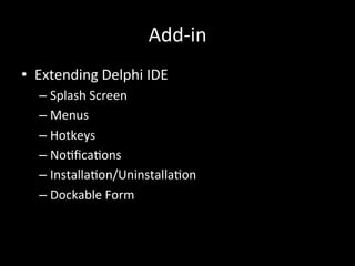Add-­‐in
•  Extending	
  Delphi	
  IDE	
  
   –  Splash	
  Screen	
  
   –  Menus	
  
   –  Hotkeys	
  
   –  No*ﬁca*ons	
  
   –  Installa*on/Uninstalla*on	
  
   –  Dockable	
  Form	
  
 
