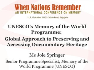 UNESCO’s Memory of the World
Programme:
Global Approach to Preserving and
Accessing Documentary Heritage
Ms Joie Springer
Senior Programme Specialist, Memory of the
World Programme (UNESCO)
 