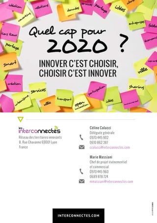 Réseau des territoires innovants
	 8, Rue Chavanne 69001 Lyon
	France
Céline Colucci
Déléguée générale
	 0970 445 902
	 0610 862 387
	 ccolucci@interconnectes.com
Marie Massiani
Chef de projet événementiel
et commercial
	 0970 445 960
	 0689 878 724
	 mmassiani@interconnectes.com
ATELIERPETITCOSMOS
INTERCONNECTES.COM
 