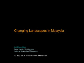 Changing Landscapes in Malaysia
Lai Chee Kien
Department of Architecture,
National University of Singapore
12 Sep 2010, When Nations Remember
 