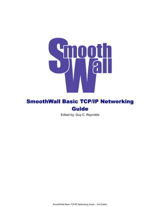 SmoothWall Basic TCP/IP Networking
              Guide
               Edited by: Guy C. Reynolds




        SmoothWall Basic TCP/IP Networking Guide – 2nd Edition
 