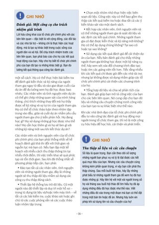 - 31 -
một số cách. Họ có thể thực hiện bài kiểm tra
để đánh giá kiến thức và kỹ năng của người
tham gia ngay từ đầu và vào giai đoạn cuối của
dự án để đo lường xem họ đã học được bao
nhiêu. Các nhân viên và tình nguyện viên dự án
có thể ghi chép những quan sát của mình hàng
tháng, chú thích những thay đổi mà họ thấy
được về kỹ năng và sự tự tin của người tham gia.
Họ có thể tổ chức thảo luận theo nhóm tập
trung vào đầu, giữa và cuối dự án nhằm yêu cầu
người tham gia cho ý kiến phản hồi. Họ đang
học gì? Họ sử dụng những gì học được như thế
nào? Họ cần học thêm gì và họ sẽ làm gì với
những kỹ năng mới sau khi kết thúc dự án?
Các nhân viên và tình nguyện viên của tổ chức
phi chính phủ của bạn phải thống nhất về kế
hoạch đánh giá khả thi đối với thời gian và
nguồn lực mà bạn có. Nếu bạn lập một kế
hoạch với nhiều cách thu thập thông tin tại
nhiều thời điểm, thì việc triển khai sẽ quá phức
tạp và tốn thời gian. Sau khi đã thống nhất về
phương pháp tiếp cận, bạn phải:
• Đào tạo tất cả các nhân viên, tình nguyện
viên và những người tham gia, đây là những
người sẽ thu thập dữ liệu nhằm sử dụng các
công cụ thu thập đúng cách.
• Thiết lập hệ thống lưu trữ dữ liệu. Cử một
người nào đó thiết lập và duy trì một hồ sơ –
trong tủ đựng tài liệu và/hoặc trên máy tính – về
tất cả các bài kiểm tra, cuộc khảo sát hoặc ghi
chú từ các cuộc phỏng vấn và các cuộc thảo
luận nhóm tập trung.
• Chọn một nhóm nhỏ thực hiện việc biên
soạn dữ liệu. Công việc này có thể bao gồm thu
thập các kết quả kiểm tra hoặc đưa tất cả các ý
kiến khảo sát vào một danh sách.
• Kết hợp các nhân viên, tình nguyện viên và
có thể những người tham gia rà soát dữ liệu và
xác định các kết quả chính. Những người tham
gia có đạt được kiến thức và kỹ năng mới không?
Họ có thể áp dụng chúng không? Tại sao có
hoặc tại sao không?
• Sử dụng các kết quả đánh giá để cải thiện dự
án của bạn. Nếu bản đánh giá cho thấy những
người tham gia không học được một kỹ năng cụ
thể, hãy xem xét sửa đổi chương trình đào tạo
hoặc tìm các giảng viên tốt hơn. Tiếc rằng nhiều
khi các kết quả chỉ được gửi đến các nhà tài trợ,
nhưng lại không được sử dụng nhằm giúp các tổ
chức phi chính phủ cải thiện các chương trình
của họ.
• Tổng hợp dữ liệu và chia sẻ phân tích của
bạn. Đánh giá giúp bạn mô tả công việc của bạn
cho các bên liên quan. Nó cung cấp cho bạn dữ
liệu và những câu chuyện chứng minh công việc
của bạn tạo ra sự khác biệt như thế nào.
Khi các nhà lãnh đạo của tổ chức phi chính phủ
đầu tư vào công tác đánh giá và huy động mọi
người trong tổ chức tham gia, thì nó là một công
cụ hữu hiệu để học hỏi, cải thiện và phát triển.
GHI NHỚ
Đánh giá: Một công cụ cho trách
nhiệm giải trình
Lời hứa công khai của tổ chức phi chính phủ với các
bên liên quan – đặc biệt là với cộng đồng, các đối tác
và các nhà tài trợ – không chỉ là thực hiện các hoạt
động, mà là tạo sự khác biệt trong cuộc sống của
người dân và xã hội. Để chịu trách nhiệm trước các
bên liên quan, bạn phải báo cáo cho họ các kết quả
hoạt động của bạn. Hãy cho họ biết tổ chức phi chính
phủ của bạn đã tạo ra những khác biệt gì. Bạn đo
lường kết quả thông qua công tác đánh giá.
GHI NHỚ
Thu thập số liệu và các câu chuyện
Số liệu là quan trọng. Bạn cần theo dõi số lượng
những người bạn phục vụ và tỷ lệ đạt được các kết
quả mục tiêu của bạn. Nhưng các câu chuyện cũng
không kém phần quan trọng, vì vậy bạn cần phải thu
thập chúng. Sau mỗi buổi hội thảo, hãy lấy những
phát biểu từ những người tham gia để xem họ đã học
được những gì. Hãy liên hệ với một vài người trong số
họ vài tháng sau buổi hội thảo để tìm hiểu họ đã áp
dụng những điều đã học được như thế nào. Viết
những điều đó vào trong một đoạn mà bạn có thể đặt
trong một bản tin hoặc đề án. Nhưng hãy luôn xin
phép khi sử dụng tên và câu chuyện của họ!
 