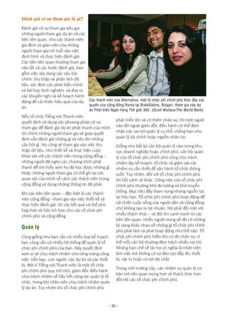 - 32 -
phát triển lên và có thêm nhân sự, thì một người
nào đó ngoài giám đốc điều hành có thể đảm
nhận các vai trò quản lý cụ thể, chẳng hạn như
quản lý tài chính hoặc nguồn nhân lực.
Giống như bất kỳ cán bộ quản lý nào trong khu
vực doanh nghiệp hoặc chính phủ, cán bộ quản
lý của tổ chức phi chính phủ cũng chịu trách
nhiệm lập kế hoạch, tổ chức và giám sát các
nhiệm vụ cần thiết để vận hành tổ chức thông
suốt. Tuy nhiên, đối với tổ chức phi chính phủ
thì bối cảnh sẽ khác. Công việc của tổ chức phi
chính phủ thường khó đo lường và khó truyền
thông. Mục tiêu đầy tham vọng nhưng nguồn lực
lại hữu hạn. Tổ chức phi chính phủ hoạt động để
cải thiện cuộc sống của người dân và cộng đồng
chứ không tạo ra lợi nhuận. Nó phải đối mặt với
nhiều thách thức – và đôi khi cạnh tranh từ các
bên liên quan, nhiều người trong số đó có những
kỳ vọng khác nhau về những gì tổ chức phi chính
phủ phải làm và phải hoạt động như thế nào. Tổ
chức phi chính phủ hiếm khi có đủ nhân sự, vì
thế mỗi cán bộ thường đảm trách nhiều vai trò.
Những hạn chế về tài trợ có nghĩa là nhân viên
làm việc mà không có sự đào tạo đầy đủ, thiết
bị, vật tư hoặc cơ sở vật chất.
Trong môi trường này, các nhiệm vụ quản lý cơ
bản trở nên quan trọng hơn và thách thức hơn
đối với các tổ chức phi chính phủ.
Đánh giá có sự tham gia là gì?
Đánh giá có sự tham gia kêu gọi
những người tham gia dự án và các
bên liên quan, như các thành viên
gia đình và giáo viên của những
người tham gia trẻ tuổi vào việc
định hình và thực hiện đánh giá.
Các bên liên quan thường tham gia
vào tất cả các bước đánh giá, bao
gồm việc xây dựng các câu hỏi
chính, thu thập và phân tích dữ
liệu, xác định các phát hiện chính
và bài học kinh nghiệm, và đưa ra
các khuyến nghị và kế hoạch hành
động để cải thiện hiệu quả của dự
án.
Nếu tổ chức Tiếng nói Thanh niên
quyết định sử dụng các phương pháp có sự
tham gia để đánh giá dự án phát thanh của mình
thì chính những người tham gia sẽ giúp quyết
định cần đánh giá những gì và nêu lên những
câu hỏi gì. Họ cũng sẽ tham gia vào việc thu
thập dữ liệu, như thiết kế và thực hiện cuộc
khảo sát với các thành viên trong cộng đồng –
những người đã nghe các chương trình phát
thanh để tìm hiểu xem họ đã học được những gì.
Hoặc những người tham gia có thể ghi lại các
quan sát của mình về cách các thành viên trong
cộng đồng sử dụng những thông tin đã phát.
Khi các bên liên quan – đặc biệt là các thành
viên cộng đồng –tham gia vào việc thiết kế và
thực hiện đánh giá, thì các kết quả có thể phù
hợp hơn và hữu ích hơn cho các tổ chức phi
chính phủ và cộng đồng.
Quản lý
Cũng giống như bạn cần có nhiều loại kế hoạch,
bạn cũng cần có nhiều hệ thống để quản lý tổ
chức phi chính phủ của bạn. Hãy quyết định
xem ai sẽ chịu trách nhiệm cho từng mảng công
việc: tiền bạc, con người, các dự án và các thiết
bị. Bởi vì Tiếng nói Thanh niên là một tổ chức
phi chính phủ quy mô nhỏ, giám đốc điều hành
chịu trách nhiệm về hầu hết công tác quản lý tổ
chức, trong khi nhân viên chịu trách nhiệm quản
lý dự án. Tuy nhiên khi tổ chức phi chính phủ
Các thành viên của Alternativa, một tổ chức phi chính phủ thúc đẩy các
quyền của cộng đồng Roma tại BialaSlatina, Bulgari, tham gia vào dự
án Phát triển Ngân hàng Thế giới 360. (Scott Wallace/The World Bank)
 