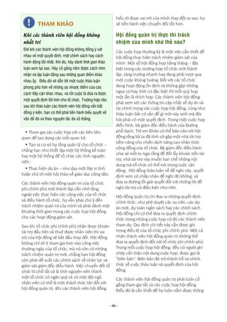 - 40 -
• Tham gia các cuộc họp với các bên liên
quan để tạo dựng các mối quan hệ;
• Tạo ra cơ sở hạ tầng quản lý cho tổ chức –
chẳng hạn như thiết lập một hệ thống kế toán
hay một hệ thống để tổ chức các tình nguyện
viên;
• Thực hiện dự án – như dạy một lớp vi tính
hoặc chủ trì một hội thảo về giáo dục công dân.
Các thành viên hội đồng quản trị của tổ chức
phi chính phủ mới thành lập cần nhớ rằng,
ngoài việc thực hiện các công việc của tổ chức
và điều hành tổ chức, họ vẫn phải chú ý đến
trách nhiệm quản trị của mình và phải dành một
khoảng thời gian trong các cuộc họp hội đồng
cho các hoạt động giám sát.
Sau khi tổ chức phi chính phủ nhận được khoản
tài trợ đầu tiên và thuê được nhân viên thì vai
trò của hội đồng sẽ bắt đầu thay đổi. Hội đồng
không chỉ sẽ ít tham gia hơn vào công việc
thường ngày của tổ chức, mà nó còn có những
trách nhiệm quản trị mới, chẳng hạn hội đồng
còn phải đề xuất các chính sách về nhân lực và
giám sát giám đốc điều hành. Việc chuyển đổi tổ
chức từ chỗ tất cả là tình nguyện viên thành
một tổ chức có ngân quỹ và có một đội ngũ
nhân viên có thể là một thách thức lớn đối với
hội đồng quản trị. Khi các thành viên hội đồng
hiểu rõ được vai trò của mình thay đổi ra sao, họ
sẽ tiến hành việc chuyển đổi tốt hơn.
Hội đồng quản trị thực thi trách
nhiệm của mình như thế nào?
Các cuộc họp thường kỳ là một việc cần thiết để
hội đồng thực hiện trách nhiệm giám sát của
mình. Một số hội đồng họp hằng tháng – đặc
biệt trong các trường hợp tổ chức mới thành
lập, tăng trưởng nhanh hay đang phải vượt qua
một cuộc khủng hoảng. Đối với các tổ chức
đang hoạt động ổn định và không gặp những
nguy cơ hay thời cơ đặc biệt thì mỗi quý họp
một lần là thích hợp. Các thành viên hội đồng
phải xem xét các thông tin cập nhật về dự án và
tài chính trong các cuộc họp hội đồng, cũng như
thảo luận bất cứ vấn đề gì mới nảy sinh mà đòi
hỏi phải có một quyết định. Trong một cuộc họp
điển hình, bà giám đốc điều hành của Đường
phố Sạch, Trẻ em Khỏe có thể báo cáo với hội
đồng rằng bà ta đã tình cờ gặp một nhà tài trợ
tiềm năng cho chiến dịch nâng cao nhận thức
cộng đồng của tổ chức. Bà giám đốc điều hành
chia sẻ mối lo ngại rằng để đổi lấy khoản tiền tài
trợ, nhà tài trợ này muốn hạn chế những nội
dung mà tổ chức có thể nói trong cuộc vận
động. Hội đồng thảo luận về đề nghị này, quyết
định xem có chấp nhận đề nghị đó không, và
đưa ra đường lối giải quyết đối với những lời đề
nghị tài trợ có điều kiện như trên.
Hội đồng quản trị chỉ đưa ra những quyết định
chính thức, như phê duyệt các ưu tiên, các dự
án mới, dự toán ngân sách hay các chính sách.
Hội đồng chỉ có thể đưa ra quyết định chính
thức trong những cuộc họp có đủ các thành viên
tham dự. Qui định chi tiết này cần được ghi
trong điều lệ của tổ chức phi chính phủ. Một cá
nhân thành viên hội đồng quản trị không thể
đưa ra quyết định đối với tổ chức phi chính phủ.
Trong mỗi cuộc họp hội đồng, đều có người ghi
chép cẩn thận nội dung cuộc họp, được gọi là
“biên bản”. Biên bản đó trở thành hồ sơ chính
thức về cuộc thảo luận và quyết định của hội
đồng.
Các thành viên hội đồng quản trị phải luôn cố
gắng tham gia tất cả các cuộc họp hội đồng.
Điều đó là cần thiết để họ luôn nắm được thông
THAM KHẢO
Khi các thành viên hội đồng không
nhất trí
Đôi khi các thành viên hội đồng không đồng ý với
nhau về một quyết định, một chính sách hay cách
hành động tốt nhất. Khi đó, hãy dành thời gian thảo
luận xem tại sao. Hãy cố gắng nắm được cách nhìn
nhận và lập luận đằng sau những quan điểm khác
nhau ấy. Điều đó sẽ dẫn tới một cuộc thảo luận
phong phú hơn về những ưu nhược điểm của các
cách tiếp cận khác nhau, và rốt cuộc là đưa ra được
một quyết định tốt hơn cho tổ chức. Trường hợp nếu
sau khi thảo luận các thành viên hội đồng vẫn bất
đồng ý kiến, bạn có thể phải tiến hành biểu quyết về
vấn đề đó và theo nguyên tắc đa số thắng.
 