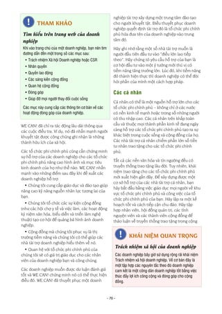 - 70 -
WE CAN! đã chỉ ra tác động lâu dài thông qua
các cuộc điều tra. Ví dụ, nó đã nhấn mạnh người
khuyết tật được công chúng ghi nhận là những
thành hữu ích của xã hội.
Các tổ chức phi chính phủ cũng cần chứng minh
sự hỗ trợ của các doanh nghiệp cho các tổ chức
phi chính phủ nâng cao hình ảnh và mục tiêu
kinh doanh của họ như thế nào. WE CAN! nhấn
mạnh vào những điểm sau đây khi đề xuất các
doanh nghiệp hỗ trợ:
• Chúng tôi cung cấp giáo dục và đào tạo giúp
nâng cao kỹ năng nguồn nhân lực tương lai của
bạn.
• Chúng tôi tổ chức các sự kiện cộng đồng
(như các hội chợ y tế và việc làm, các hoạt động
kỷ niệm văn hóa, biểu diễn và triển lãm nghệ
thuật) tạo cơ hội để quảng bá hình ảnh doanh
nghiệp.
• Cộng đồng mà chúng tôi phục vụ là thị
trường tiềm năng và chúng tôi có thể giúp các
nhà tài trợ doanh nghiệp hiểu thêm về nó.
• Quan hệ với tổ chức phi chính phủ của
chúng tôi sẽ có giá trị giáo dục cho các nhân
viên của doanh nghiệp bạn và công chúng.
Các doanh nghiệp muốn được dư luận đánh giá
tốt và WE CAN! chứng minh nó có thể thực hiện
điều đó. WE CAN! đã thuyết phục một doanh
nghiệp tài trợ xây dựng một trung tâm đào tạo
cho người khuyết tật. Điều thuyết phục doanh
nghiệp quyết định tài trợ đó là tổ chức phi chính
phủ hứa đưa tên của doanh nghiệp vào trung
tâm đó.
Hãy ghi nhớ rằng một số nhà tài trợ muốn là
người đầu tiên đầu tư vào “điều lớn lao tiếp
theo”. Hãy chứng tỏ yêu cầu hỗ trợ của bạn là
cơ hội đầu tư vào một ý tưởng mới thú vị có
tiềm năng tăng trưởng lớn. Lúc đó, khi tiềm năng
đó thành hiện thực thì doanh nghiệp có thể đòi
hỏi phần của mình một cách hợp pháp.
Các cá nhân
Cá nhân có thể là một nguồn hỗ trợ lớn cho các
tổ chức phi chính phủ – không chỉ ở các nước
có nền kinh tế mạnh hoặc trong số những người
có thu nhập cao. Các cá nhân trên khắp toàn
cầu và thuộc mọi thành phần kinh tế đang ngày
càng hỗ trợ các tổ chức phi chính phủ tạo ra sự
khác biệt trong cuộc sống và cộng đồng của họ.
Các nhà tài trợ cá nhân chiếm phần lớn số tiền
tư nhân trao tặng cho các tổ chức phi chính
phủ.
Tất cả các nền văn hóa và tín ngưỡng đều có
truyền thống trao tặng lâu đời. Tuy nhiên, khái
niệm trao tặng cho các tổ chức phi chính phủ
mới xuất hiện gần đây. Để xây dựng được một
cơ sở hỗ trợ của các nhà tài trợ cá nhân, bạn
hãy bắt đầu bằng việc giáo dục mọi người về khu
vực tổ chức phi chính phủ và công việc của tổ
chức phi chính phủ của bạn. Hãy lập ra một kế
hoạch tốt và cách tiếp cận chu đáo. Hãy tập
hợp nhân viên, hội đồng quản trị, các tình
nguyện viên và các thành viên cộng đồng để
thảo luận về truyền thống trao tặng trong cộng
THAM KHẢO
Tìm hiểu trên trang web của doanh
nghiệp
Khi vào trang chủ của một doanh nghiệp, bạn nên tìm
đường dẫn đến một trong số các mục sau:
• Trách nhiệm Xã hội Doanh nghiệp hoặc CSR
• Nhân quyền
• Quyền lao động
• Các sáng kiến cộng đồng
• Quan hệ cộng đồng
• Đóng góp
• Giúp đỡ mọi người thay đổi cuộc sống
Các mục này cung cấp các thông tin cơ bản về các
hoạt động đóng góp của doanh nghiệp.
KHÁI NIỆM QUAN TRỌNG
Trách nhiệm xã hội của doanh nghiệp
Các doanh nghiệp bây giờ sử dụng rộng rãi khái niệm
Trách nhiệm xã hội doanh nghiệp. Về cơ bản đây là
một tập hợp các nguyên tắc theo đó doanh nghiệp
cam kết là một công dân doanh nghiệp tốt bằng việc
thúc đẩy lợi ích công cộng và đóng góp cho cộng
đồng.