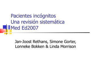 Pacientes incógnitos  Una revisión sistemática Med Ed2007 Jan-Joost Rethans, Simone Gorter, Lonneke Bokken & Linda Morrison 