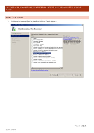 CRYPTAGE DE LA DEMANDE D’AUTHENTIFICATION ENTRE LE SERVEUR RADIUS ET LE SERVEUR
PFSENSE.

INSTALLATION DE ADCS :


Création d’un nouveau rôle « Services de stratégie et d’accès réseau ».

P a g e 14 | 26
Jaulent Aurelien

 