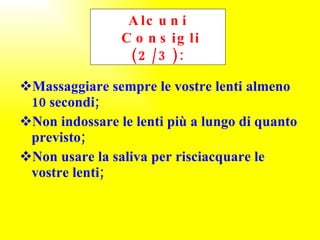 Massaggiare sempre le vostre lenti almeno 10 secondi; Non indossare le lenti più a lungo di quanto previsto; Non usare la saliva per risciacquare le vostre lenti; Alcuni  Consigli (2/3): 