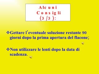 Gettare l’eventuale soluzione restante 90 giorni dopo la prima apertura del flacone; Non utilizzare le lenti dopo la data di scadenza. Alcuni  Consigli (3/3): 