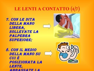 LE LENTI A CONTATTO (4/7) 7. Con le dita della mano libera, sollevate la palpebra superiore; 8. Con il medio della mano su cui è posizionata la lente, abbassate la palpebra inferiore ; 