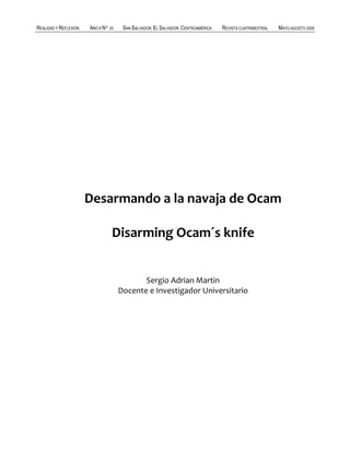 REALIDAD Y REFLEXIÓN   AÑO 8 NO   25    SAN SALVADOR, EL SALVADOR, CENTROAMÉRICA   REVISTA CUATRIMESTRAL   MAYO-AGOSTO 2009




                       Desarmando a la navaja de Ocam

                                   Disarming Ocam´s knife


                                              Sergio Adrian Martin
                                       Docente e Investigador Universitario




UNIVERSIDAD FRANCISCO GAVIDIA (UFG)                                                                                 101
 