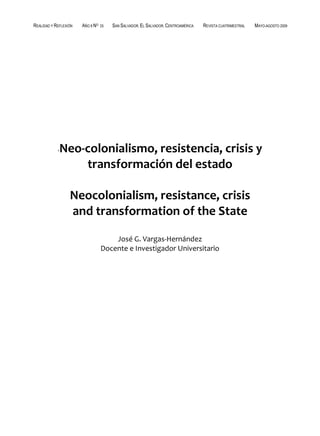 REALIDAD Y REFLEXIÓN   AÑO 8 NO   25   SAN SALVADOR, EL SALVADOR, CENTROAMÉRICA   REVISTA CUATRIMESTRAL   MAYO-AGOSTO 2009




            -   Neo-colonialismo, resistencia, crisis y
                    transformación del estado

                  Neocolonialism, resistance, crisis
                  and transformation of the State

                                      José G. Vargas-Hernández
                                  Docente e Investigador Universitario




UNIVERSIDAD FRANCISCO GAVIDIA (UFG)                                                                                61
 