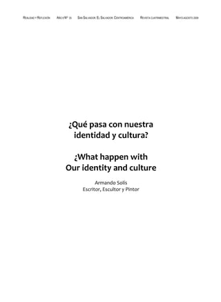REALIDAD Y REFLEXIÓN   AÑO 8 NO   25   SAN SALVADOR, EL SALVADOR, CENTROAMÉRICA   REVISTA CUATRIMESTRAL   MAYO-AGOSTO 2009




                       ******




                                  ¿Qué pasa con nuestra
                                   identidad y cultura?

                               ¿What happen with
                             Our identity and culture
                                                Armando Solís
                                          Escritor, Escultor y Pintor




UNIVERSIDAD FRANCISCO GAVIDIA (UFG)                                                                                95
 
