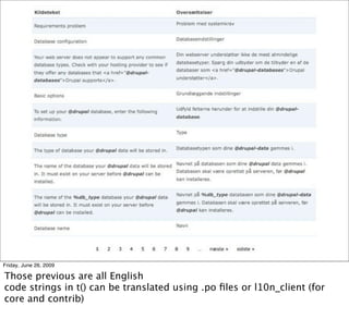 Friday, June 26, 2009

Those previous are all English
code strings in t() can be translated using .po ﬁles or l10n_client (for
core and contrib)
 