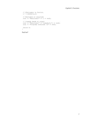 Capítulo 3. Funciones
// Efectuamos la funcion.
z = llamada(x,y);
// Mostramos el resultado
cout << "Resultado:" << z << endl;
// Llamada desde el output
cout << "Resultado:" << llamada(6,7) << endl;
cout << "Programa terminado n" << endl;
return 0;
}
Facil no?
7
 