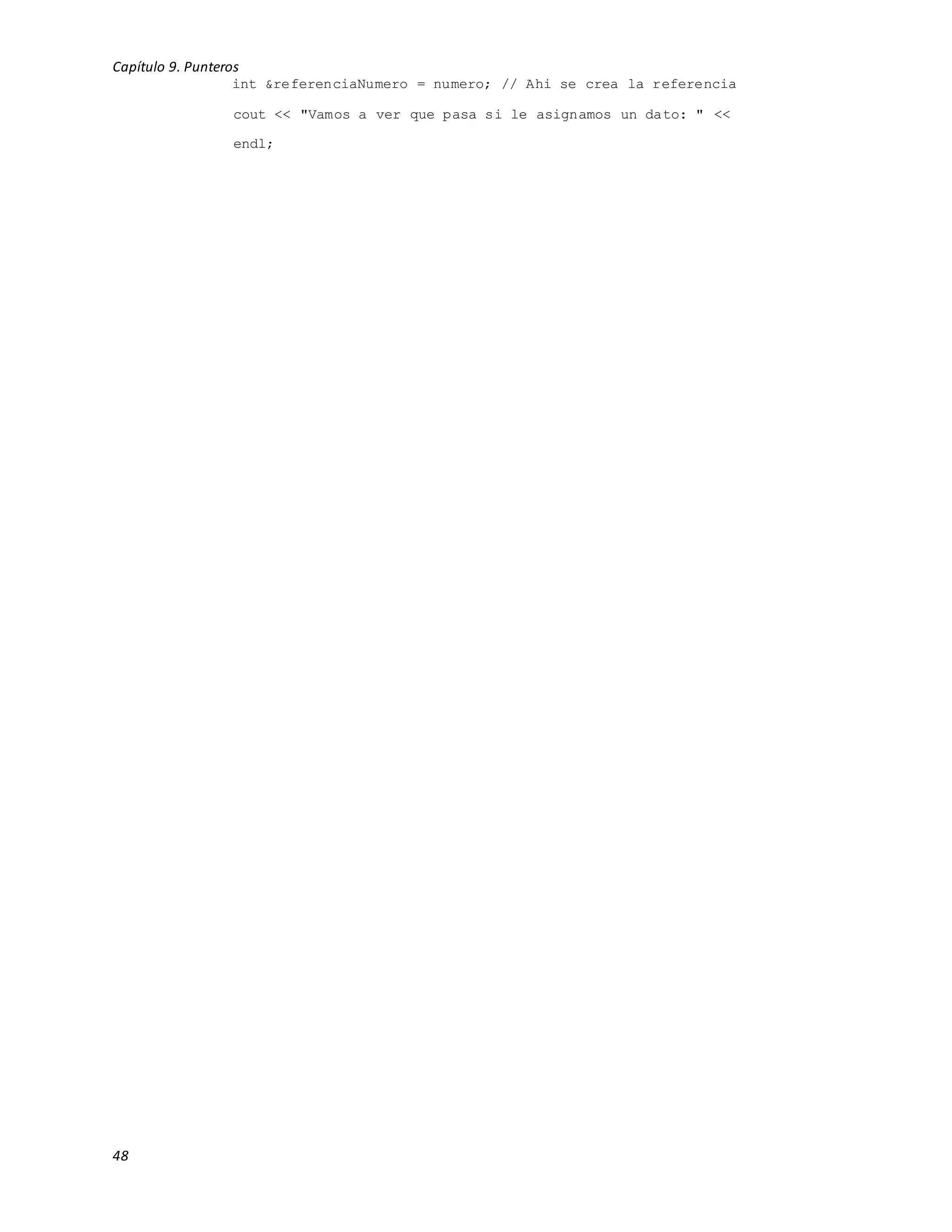 Capítulo 9. Punteros
48
int &referenciaNumero = numero; // Ahi se crea la referencia
cout << "Vamos a ver que pasa si le asignamos un dato: " <<
endl;
 
