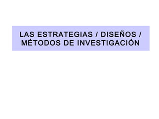 LAS ESTRATEGIAS / DISEÑOS /
MÉTODOS DE INVESTIGACIÓN

 