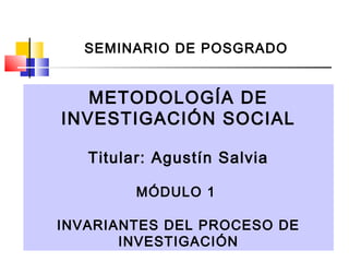 SEMINARIO DE POSGRADO

METODOLOGÍA DE
INVESTIGACIÓN SOCIAL
Titular: Agustín Salvia
MÓDULO 1
INVARIANTES DEL PROCESO DE
INVESTIGACIÓN

 