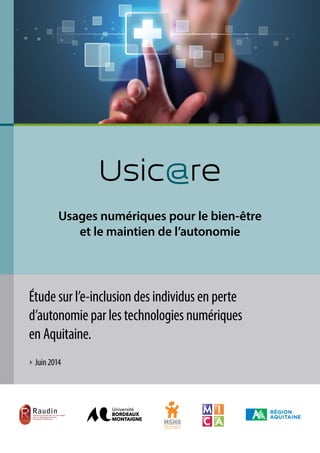 Usic@re
Usages numériques pour le bien-être
et le maintien de l’autonomie
Étude sur l’e-inclusion des individus en perte
d’autonomie par les technologies numériques
en Aquitaine.
‣ Juin2014
 