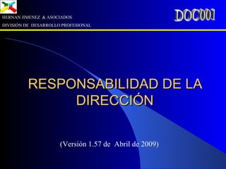 RESPONSABILIDAD DE LARESPONSABILIDAD DE LA
DIRECCIÓNDIRECCIÓN
HERNAN JIMENEZ & ASOCIADOS
DIVISIÓN DE DESARROLLO PROFESIONAL
(Versión 1.57 de Abril de 2009)
 