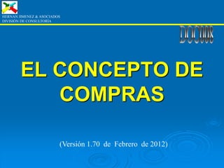 EL CONCEPTO DE
COMPRAS
HERNAN JIMENEZ & ASOCIADOS
DIVISIÓN DE CONSULTORÍA
(Versión 1.70 de Febrero de 2012)
 