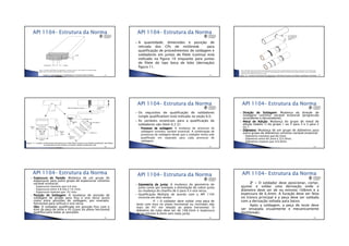 •13/06/2012
•5
•177
A quantidade, dimensões e posição de
retirada dos CPs de nickbreak para
qualificação de procedimentos de soldagem e
soldadores em juntas de filete (camisa) está
indicado na figura 10 enquanto para juntas
de filete do tipo boca de lobo (derivação)
figura 11.
•178 •179
•180
Os requisitos de qualificação de soldadores
(single qualification) está indicado na seção 6.0.
As variáveis essenciais para a qualificação de
soldadores são (item 6.2.2):
◦ ProcessoProcessoProcessoProcesso dededede soldagemsoldagemsoldagemsoldagem:::: A mudança de processo de
soldagem constitui variável essencial. A combinação de
processos de soldagem desde que o soldador tenha sido
qualificado em separado para cada processo de
soldagem.
•181
DireçãoDireçãoDireçãoDireção dededede SoldagemSoldagemSoldagemSoldagem:::: Mudança da direção de
soldagem constitui variável essencial (progressão
ascendente e descendente);
MetalMetalMetalMetal dededede AdiçãoAdiçãoAdiçãoAdição:::: Mudança do grupo de metal de
adição (tabela 1) do grupo 1 ou 2 para 3 e 3 para 2
ou 1.
DiâmetroDiâmetroDiâmetroDiâmetro:::: Mudança de um grupo de diâmetros para
outro grupo de diâmetros constitui variável essencial:
◦ Diâmetros menores que 60,3mm;
◦ Diâmetros entre 60,3mm e 323,9mm;
◦ Diâmetros maiores que 323,9mm.
•182
EspessuraEspessuraEspessuraEspessura dededede ParedeParedeParedeParede:::: Mudança de um grupo de
espessuras para outro grupo de espessuras constitui
variável essencial:
◦ Espessuras menores que 4,8 mm;
◦ Espessuras entre 4,8 mm e 19,1mm;
◦ Espessuras maiores que 19,1mm.
PosiçãoPosiçãoPosiçãoPosição dededede SoldagemSoldagemSoldagemSoldagem:::: A mudança de posição de
soldagem de girado para fixa e vice versa assim
como entre posições de soldagem, por exemplo:
horizontal para vertical e vice versa.
ObsObsObsObs:::: O soldador qualificado em posição fixa com o
eixo da peça de teste a 45 Graus do plano horizontal
qualifica para todas as posições.
•183
GeometriaGeometriaGeometriaGeometria dededede JuntaJuntaJuntaJunta:::: A mudança da geometria de
junta como por exemplo a eliminação do cobre-junta
ou mudança do chanfro de U para V e vice versa.
Qualificação Múltipla de acordo com a API 1104
consiste em dois testes:
1111º –––– O soldador deve soldar uma peça de
teste com eixo no plano horizontal ou inclinado não
mais do 45º em relação ao plano horizontal. O
diâmetro do tubo deve ser de 168,3mm e espessura
de no mínimo 6,4mm sem mata junta.
•184
2222º ---- O soldador deve posicionar, cortar,
ajustar e soldar uma derivação onde o
diâmetro deve ser de no mínimo 168mm e a
espessura de 6,4mm. A furação deve ser feita
no tronco principal e a peça deve ser soldada
com a derivação voltada para baixo.
Após a soldagem, a peça de teste deve
ser ensaiada visualmente e mecanicamente
(nickbreak).
•185
 