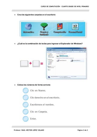Profesor: RAÚL HÉCTOR LÓPEZ SOLANO Página 3 de 3
CURSO DE COMPUTACIÓN – CUARTO GRADO DE NIVEL PRIMARIO
 Crea las siguientes carpetas en el escritorio
 ¿Cuál es la combinación de teclas para ingresar al Explorador de Windows?
 Coloca los números de forma correcta
 