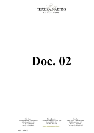 São Paulo
R. Pe. João Manuel 755 19º andar
Jd Paulista | 01411-001
Tel.: 55 11 3060-3310
Fax: 55 11 3061-2323
Rio de Janeiro
R. Primeiro de Março 23 Conj. 1606
Centro| 20010-904
Tel.: 55 21 3852-8280
www.teixeiramartins.com.br
Brasília
SAS Quadra 1 Bloco M Lote 1
Ed. Libertas Conj. 1009
Asa Sul | 70070-935
Tel./Fax: 55 61 3326-9905
DOCS - 113051v1
Doc. 02
 