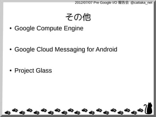 2012/07/07 Pre Google I/O 報告会 @cattaka_net



                    その他
●   Google Compute Engine


●   Google Cloud Messaging for Android


●   Project Glass
 