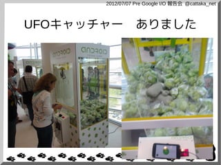 2012/07/07 Pre Google I/O 報告会 @cattaka_net



UFOキャッチャー　ありました
 
