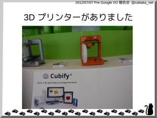 2012/07/07 Pre Google I/O 報告会 @cattaka_net



3D プリンターがありました
 