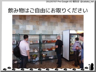 2012/07/07 Pre Google I/O 報告会 @cattaka_net



飲み物はご自由にお取りください
 