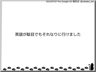 2012/07/07 Pre Google I/O 報告会 @cattaka_net




英語が駄目でもそれなりに行けました
 