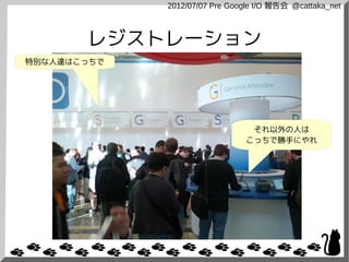 2012/07/07 Pre Google I/O 報告会 @cattaka_net



       レジストレーション
特別な人達はこっちで




                                 それ以外の人は
                                こっちで勝手にやれ
 